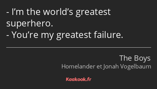 I’m the world’s greatest superhero. You’re my greatest failure.