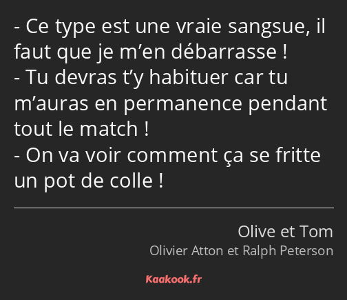 Ce type est une vraie sangsue, il faut que je m’en débarrasse ! Tu devras t’y habituer car tu…