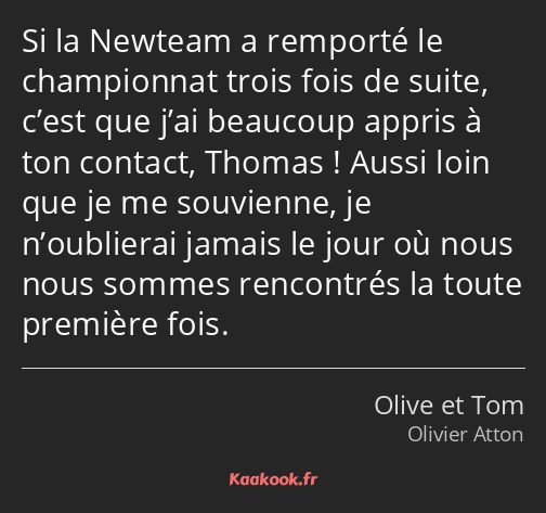 Si la Newteam a remporté le championnat trois fois de suite, c’est que j’ai beaucoup appris à ton…