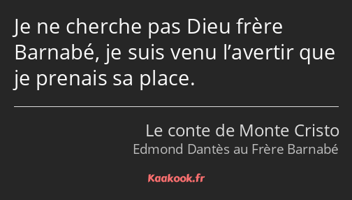 Je ne cherche pas Dieu frère Barnabé, je suis venu l’avertir que je prenais sa place.