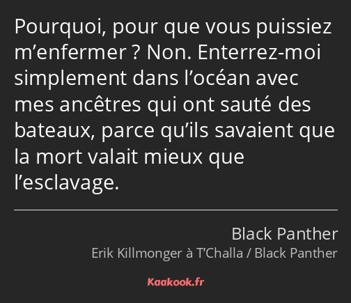 Pourquoi, pour que vous puissiez m’enfermer ? Non. Enterrez-moi simplement dans l’océan avec mes…