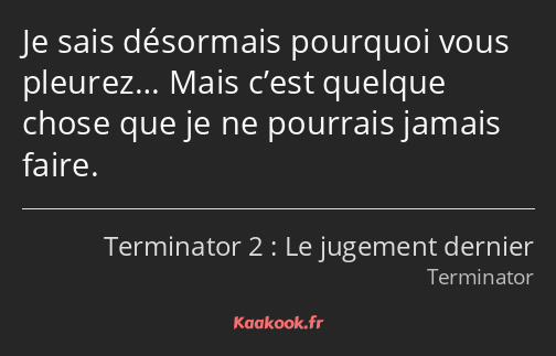 Je sais désormais pourquoi vous pleurez… Mais c’est quelque chose que je ne pourrais jamais faire.