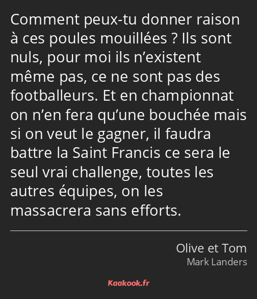 Comment peux-tu donner raison à ces poules mouillées ? Ils sont nuls, pour moi ils n’existent même…