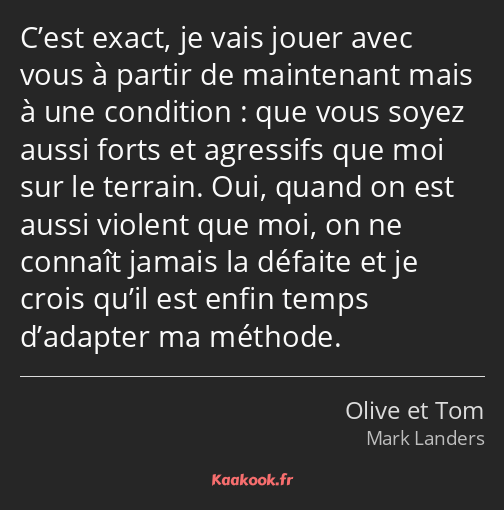 C’est exact, je vais jouer avec vous à partir de maintenant mais à une condition : que vous soyez…