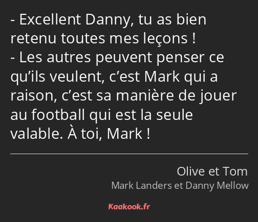 Excellent Danny, tu as bien retenu toutes mes leçons ! Les autres peuvent penser ce qu’ils veulent…