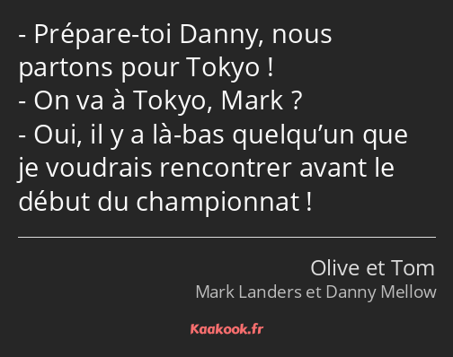 Prépare-toi Danny, nous partons pour Tokyo ! On va à Tokyo, Mark ? Oui, il y a là-bas quelqu’un que…