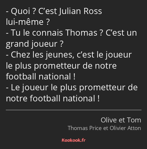 Quoi ? C’est Julian Ross lui-même ? Tu le connais Thomas ? C’est un grand joueur ? Chez les jeunes…