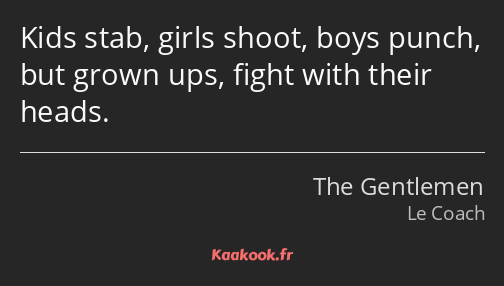 Kids stab, girls shoot, boys punch, but grown ups, fight with their heads.