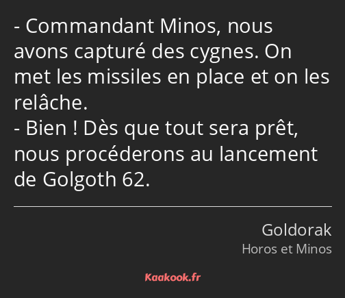 Commandant Minos, nous avons capturé des cygnes. On met les missiles en place et on les relâche…