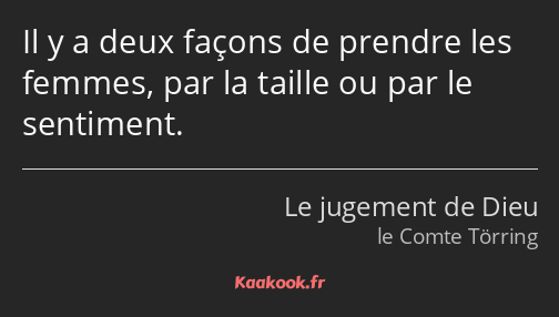 Il y a deux façons de prendre les femmes, par la taille ou par le sentiment.