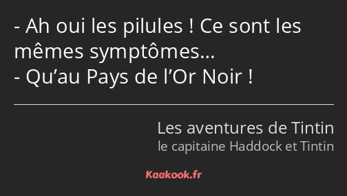 Ah oui les pilules ! Ce sont les mêmes symptômes… Qu’au Pays de l’Or Noir !