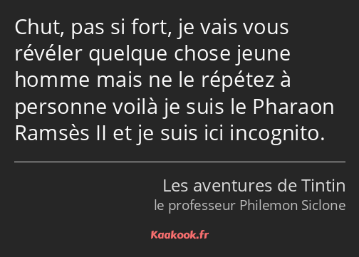 Chut, pas si fort, je vais vous révéler quelque chose jeune homme mais ne le répétez à personne…