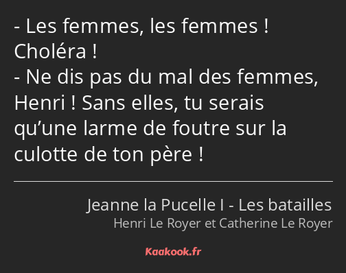 Les femmes, les femmes ! Choléra ! Ne dis pas du mal des femmes, Henri ! Sans elles, tu serais…