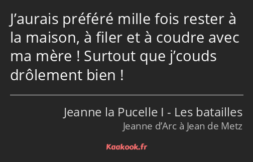 J’aurais préféré mille fois rester à la maison, à filer et à coudre avec ma mère ! Surtout que…