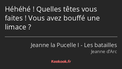 Héhéhé ! Quelles têtes vous faites ! Vous avez bouffé une limace ?