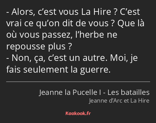 Alors, c’est vous La Hire ? C’est vrai ce qu’on dit de vous ? Que là où vous passez, l’herbe ne…