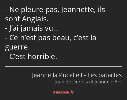 Ne pleure pas, Jeannette, ils sont Anglais. J’ai jamais vu… Ce n’est pas beau, c’est la guerre…