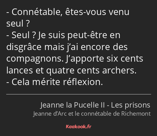 Connétable, êtes-vous venu seul ? Seul ? Je suis peut-être en disgrâce mais j’ai encore des…