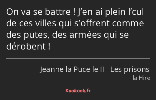 On va se battre ! J’en ai plein l’cul de ces villes qui s’offrent comme des putes, des armées qui…