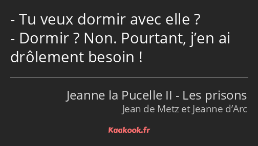 Tu veux dormir avec elle ? Dormir ? Non. Pourtant, j’en ai drôlement besoin !