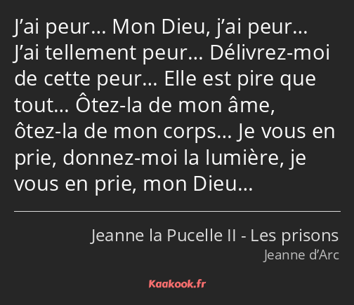 J’ai peur… Mon Dieu, j’ai peur… J’ai tellement peur… Délivrez-moi de cette peur… Elle est pire que…