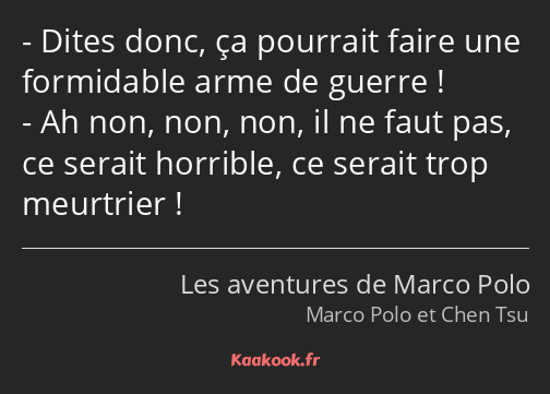 Dites donc, ça pourrait faire une formidable arme de guerre ! Ah non, non, non, il ne faut pas, ce…