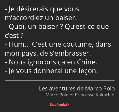 Je désirerais que vous m’accordiez un baiser. Quoi, un baiser ? Qu’est-ce que c’est ? Hum… C’est…