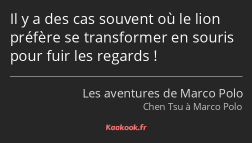 Il y a des cas souvent où le lion préfère se transformer en souris pour fuir les regards !