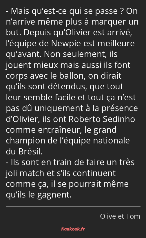 Mais qu’est-ce qui se passe ? On n’arrive même plus à marquer un but. Depuis qu’Olivier est arrivé…