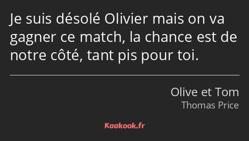 Je suis désolé Olivier mais on va gagner ce match, la chance est de notre côté, tant pis pour toi.