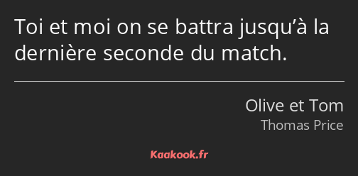 Toi et moi on se battra jusqu’à la dernière seconde du match.