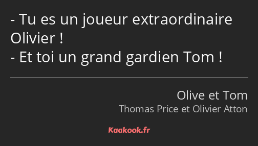 Tu es un joueur extraordinaire Olivier ! Et toi un grand gardien Tom !