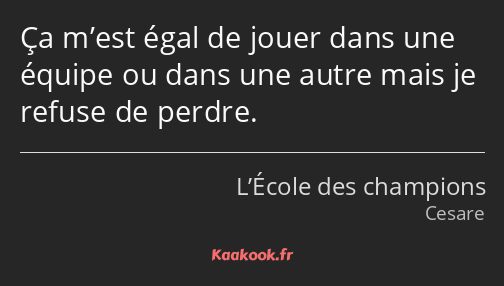 Ça m’est égal de jouer dans une équipe ou dans une autre mais je refuse de perdre.