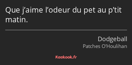 Que j’aime l’odeur du pet au p’tit matin.