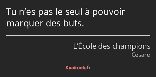 Tu n’es pas le seul à pouvoir marquer des buts.