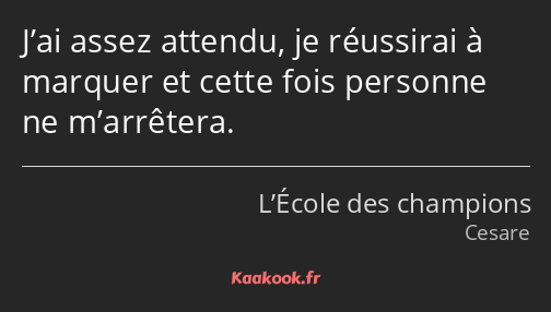 J’ai assez attendu, je réussirai à marquer et cette fois personne ne m’arrêtera.