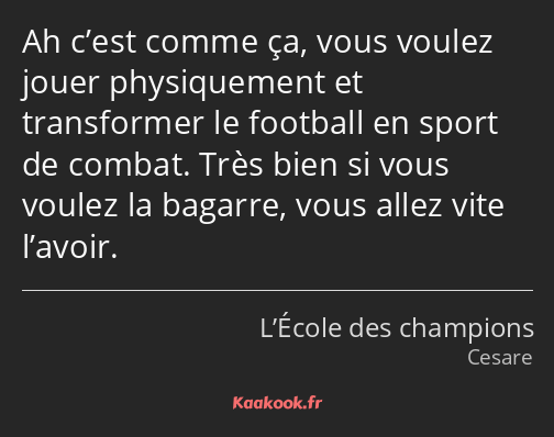 Ah c’est comme ça, vous voulez jouer physiquement et transformer le football en sport de combat…