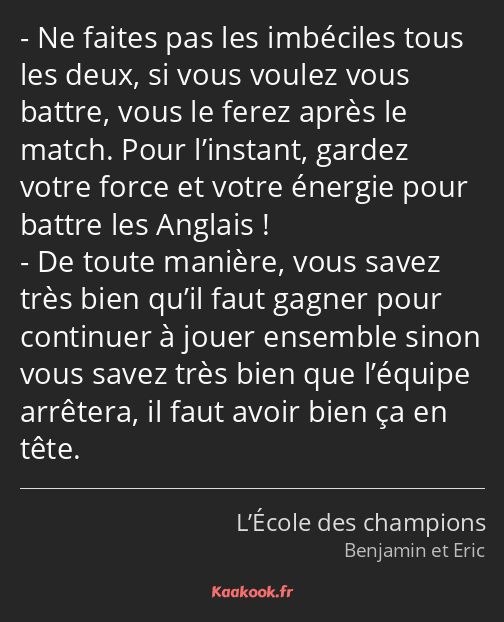 Ne faites pas les imbéciles tous les deux, si vous voulez vous battre, vous le ferez après le match…