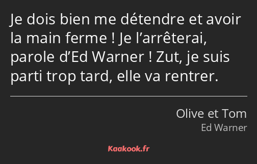 Je dois bien me détendre et avoir la main ferme ! Je l’arrêterai, parole d’Ed Warner ! Zut, je suis…