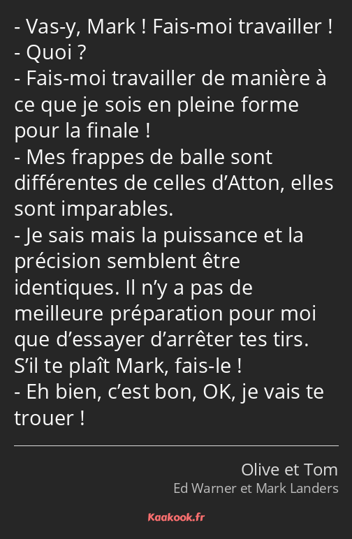 Vas-y, Mark ! Fais-moi travailler ! Quoi ? Fais-moi travailler de manière à ce que je sois en…