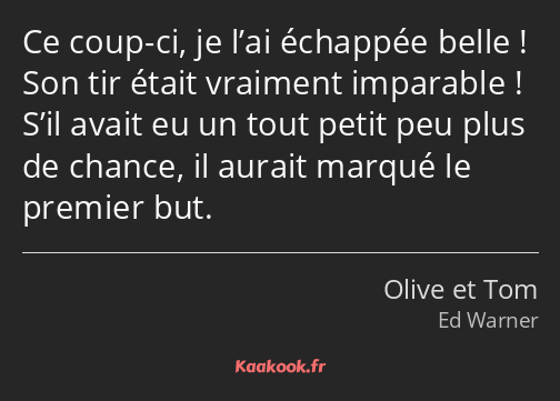 Ce coup-ci, je l’ai échappée belle ! Son tir était vraiment imparable ! S’il avait eu un tout petit…