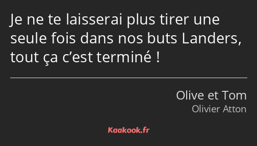 Je ne te laisserai plus tirer une seule fois dans nos buts Landers, tout ça c’est terminé !