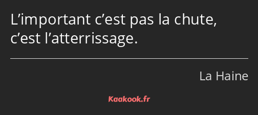 L’important c’est pas la chute, c’est l’atterrissage.