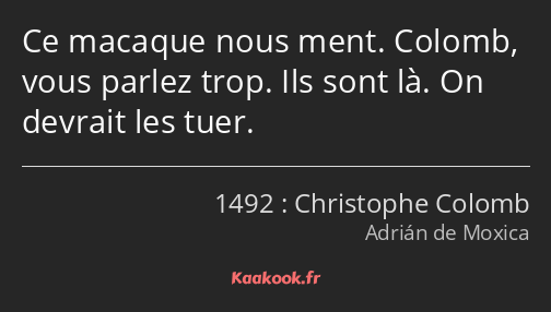 Ce macaque nous ment. Colomb, vous parlez trop. Ils sont là. On devrait les tuer.