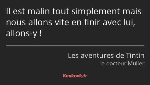 Il est malin tout simplement mais nous allons vite en finir avec lui, allons-y !