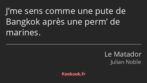 J’me sens comme une pute de Bangkok après une perm’ de marines.