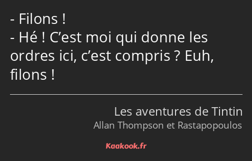 Filons ! Hé ! C’est moi qui donne les ordres ici, c’est compris ? Euh, filons !