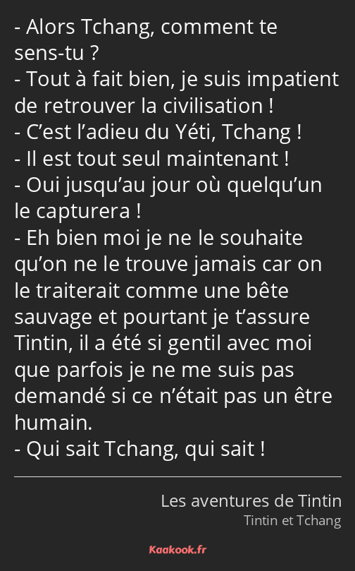 Alors Tchang, comment te sens-tu ? Tout à fait bien, je suis impatient de retrouver la civilisation…