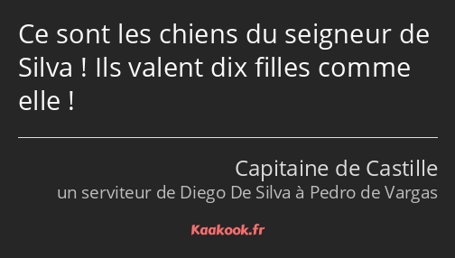 Ce sont les chiens du seigneur de Silva ! Ils valent dix filles comme elle !