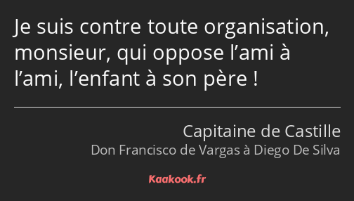 Je suis contre toute organisation, monsieur, qui oppose l’ami à l’ami, l’enfant à son père !